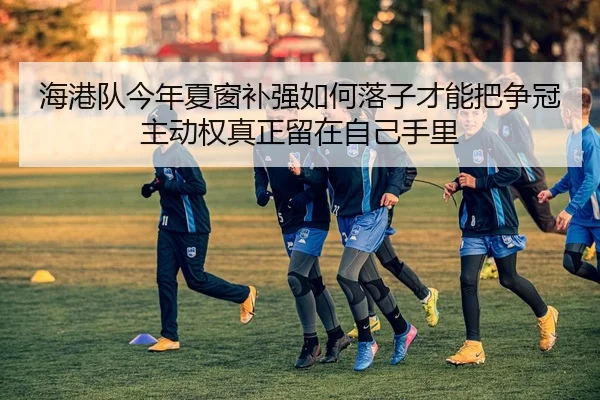 海港队今年夏窗补强如何落子才能把争冠主动权真正留在自己手里